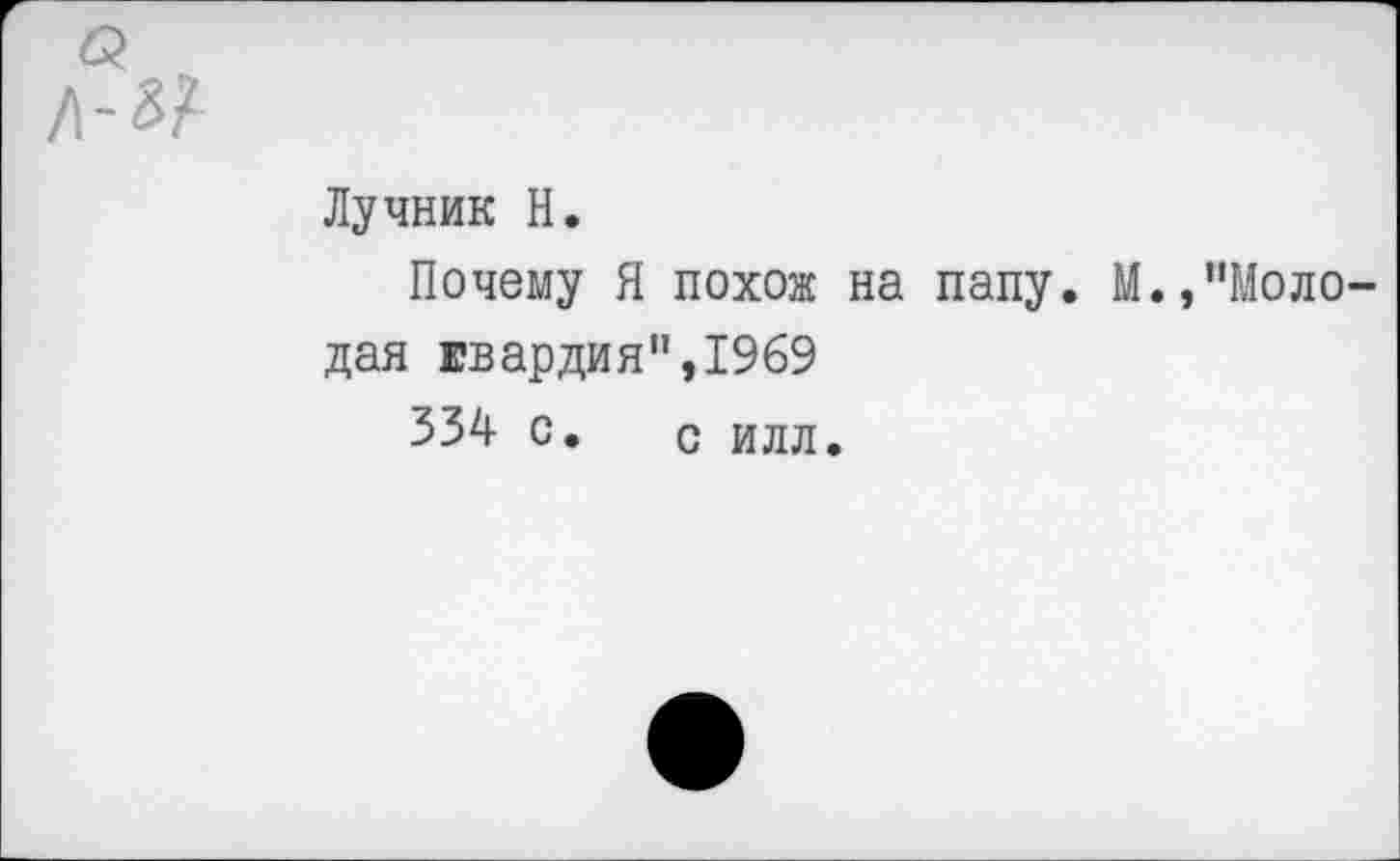 ﻿Лучник Н.
Почему Я похож на папу. М.,"Молодая евардия",1969
334 с. с илл.